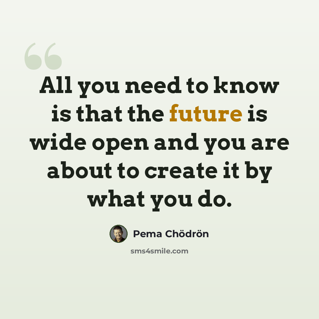 “All you need to know is that the future is wide open and you are about to create it by what you do.” quote by Pema Chodron