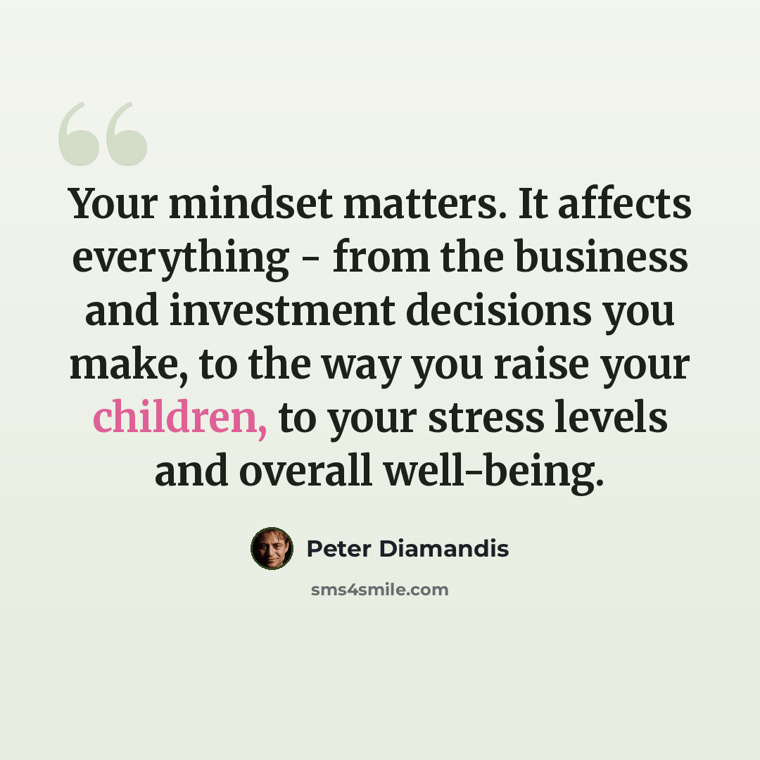 “Your mindset matters. It affects everything - from the business and investment decisions you make, to the way you raise your children, to your stress levels and overall well-being.” quote by Peter Diamandis