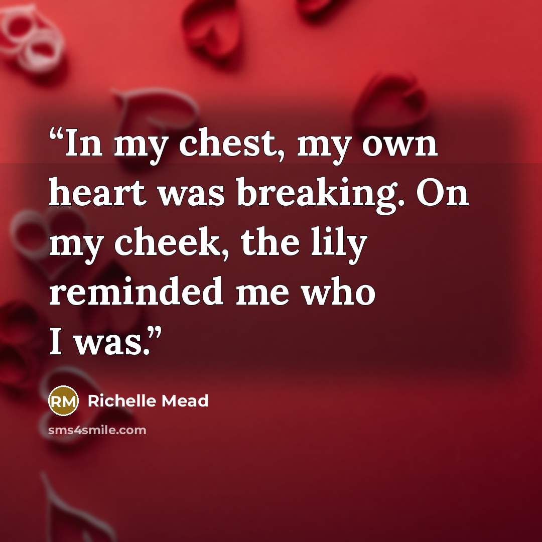 “In my chest, my own heart was breaking. On my cheek, the lily reminded me who I was.” quote by Richelle Mead