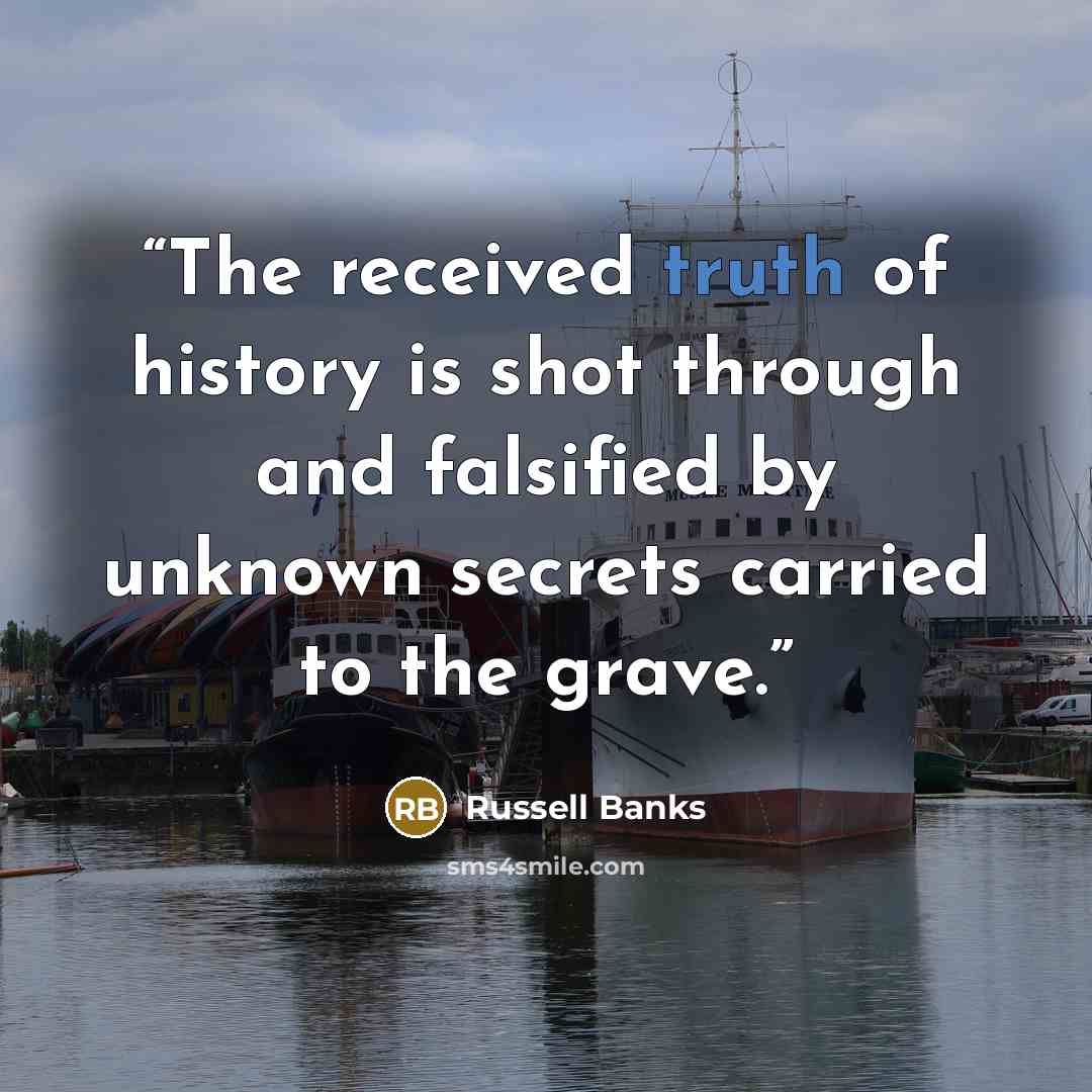“The received truth of history is shot through and falsified by unknown secrets carried to the grave.” quote by Russell Banks
