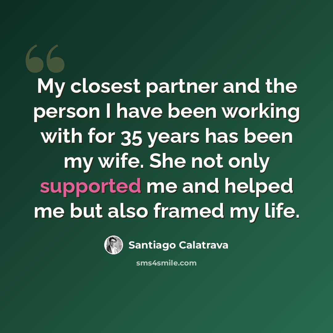 “My closest partner and the person I have been working with for 35 years has been my wife. She not only supported me and helped me but also framed my life.” quote by Santiago Calatrava