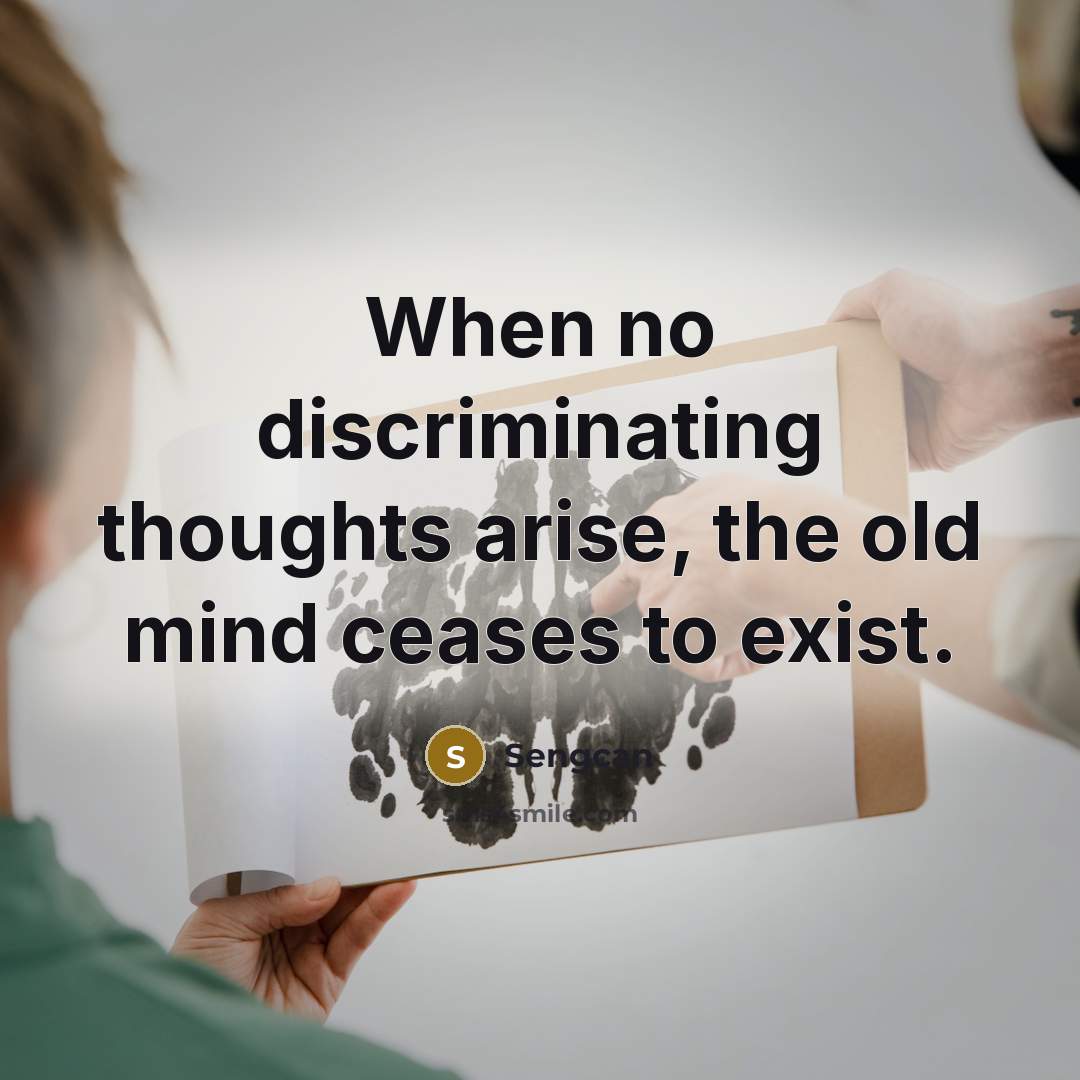 “When no discriminating thoughts arise, the old mind ceases to exist.” quote by Sengcan