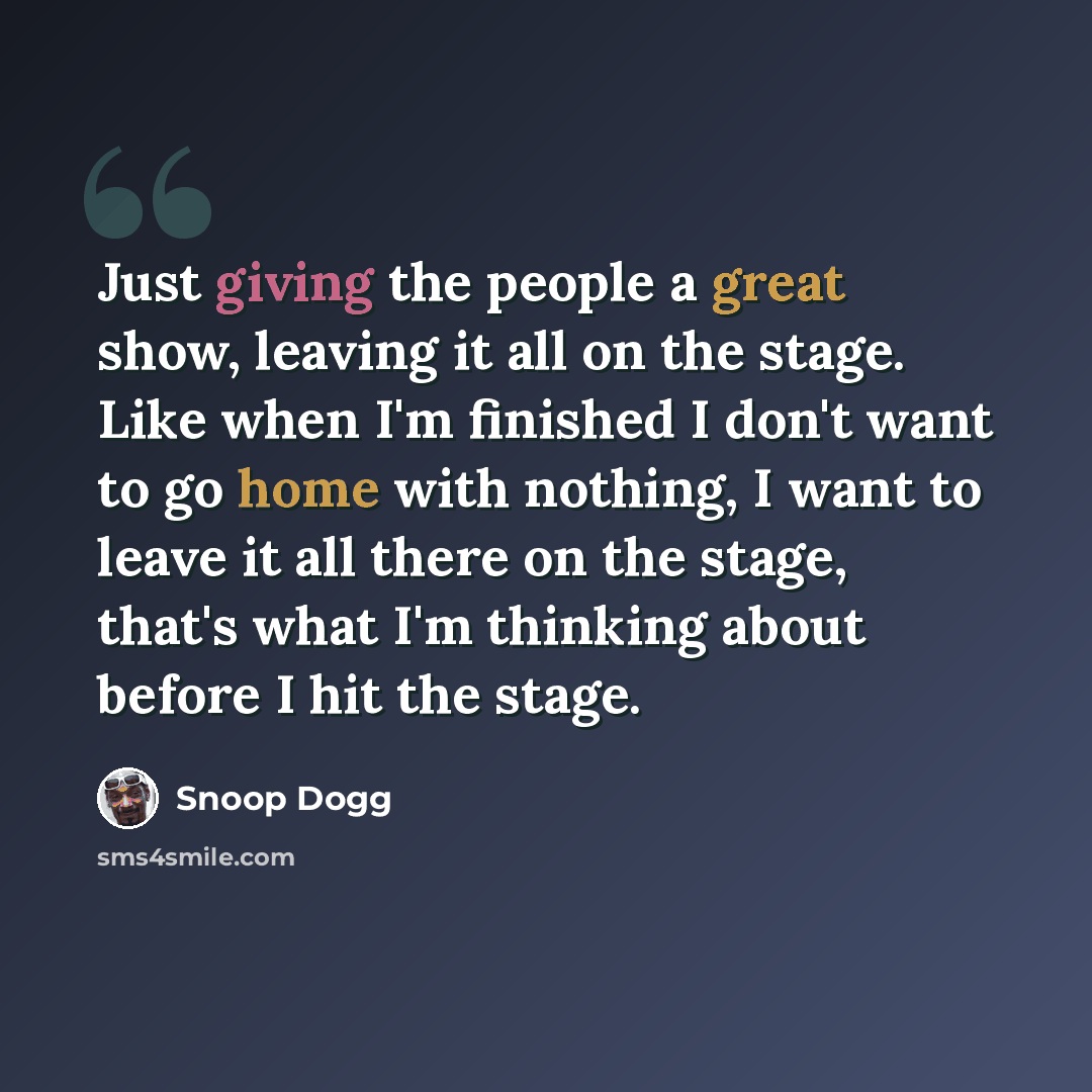 “Just giving the people a great show, leaving it all on the stage. Like when I'm finished I don't want to go home with nothing, I want to leave it all there on the stage, that's what I'm thinking about before I hit the stage.” quote by Snoop Dogg