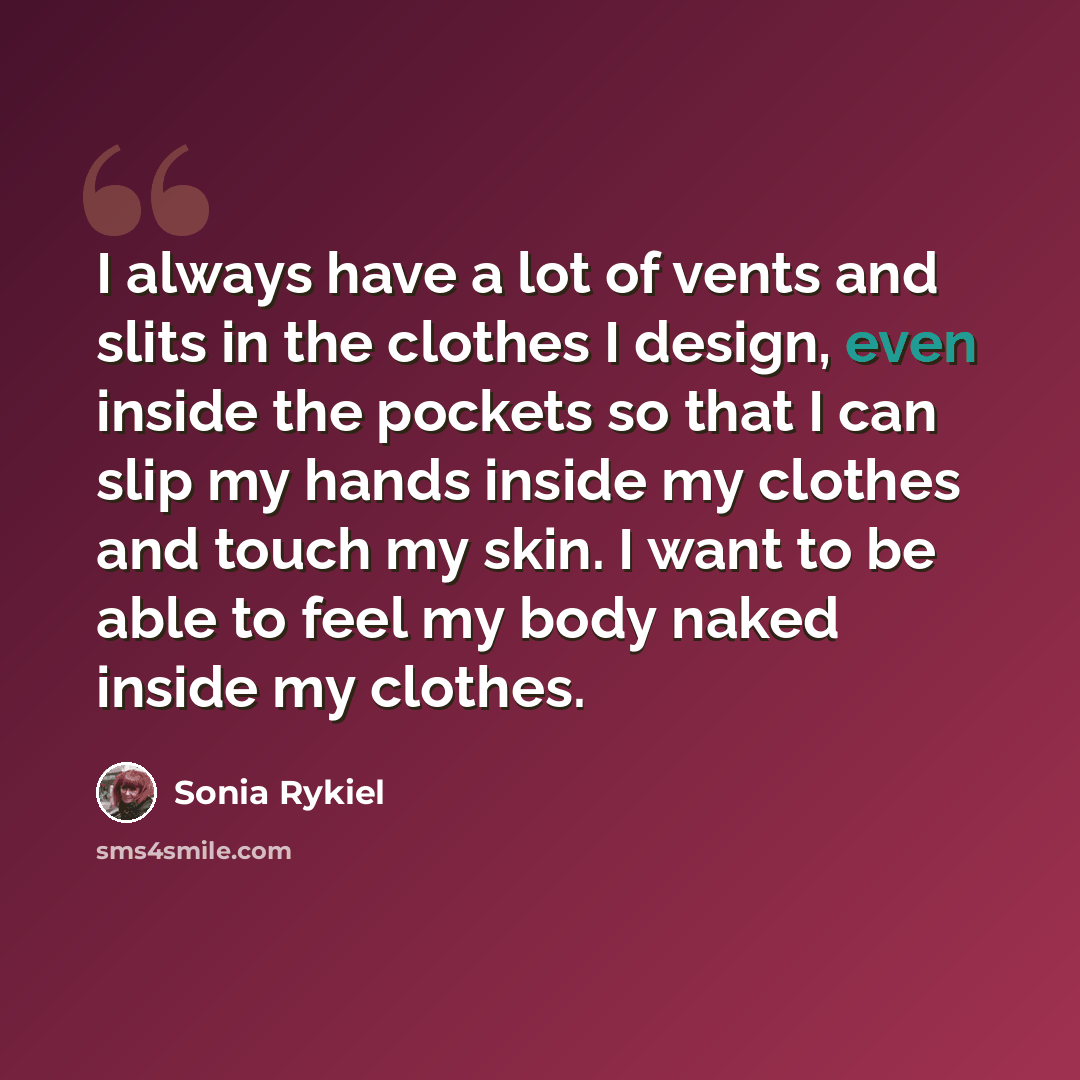 “I always have a lot of vents and slits in the clothes I design, even inside the pockets so that I can slip my hands inside my clothes and touch my skin. I want to be able to feel my body naked inside my clothes.” quote by Sonia Rykiel