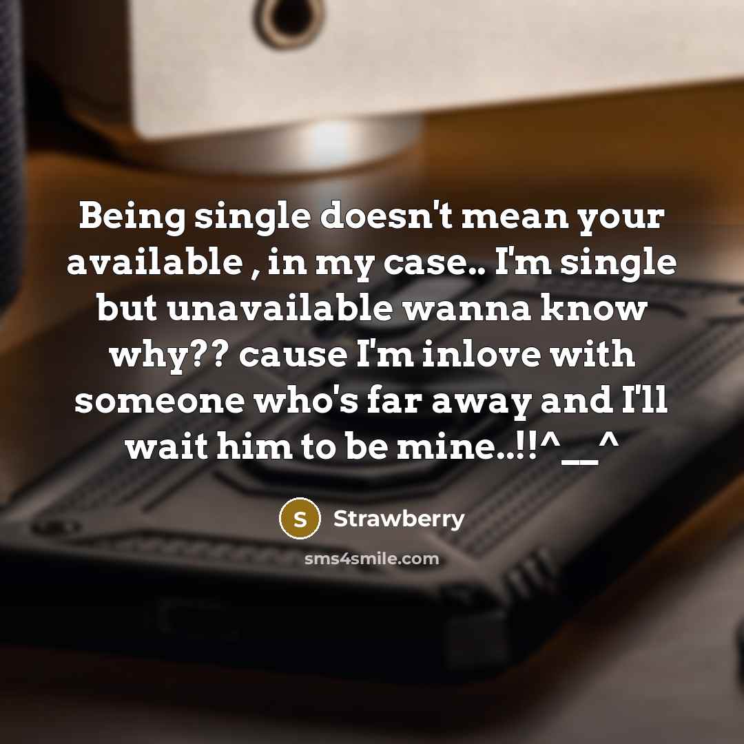 “Being single doesn't mean your available , in my case.. I'm single but unavailable wanna know why?? cause I'm inlove with someone who's far away and I'll wait him to be mine..!!^__^” quote by Strawberry
