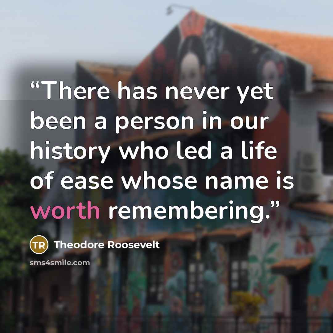 “There has never yet been a person in our history who led a life of ease whose name is worth remembering.” quote by Theodore Roosevelt