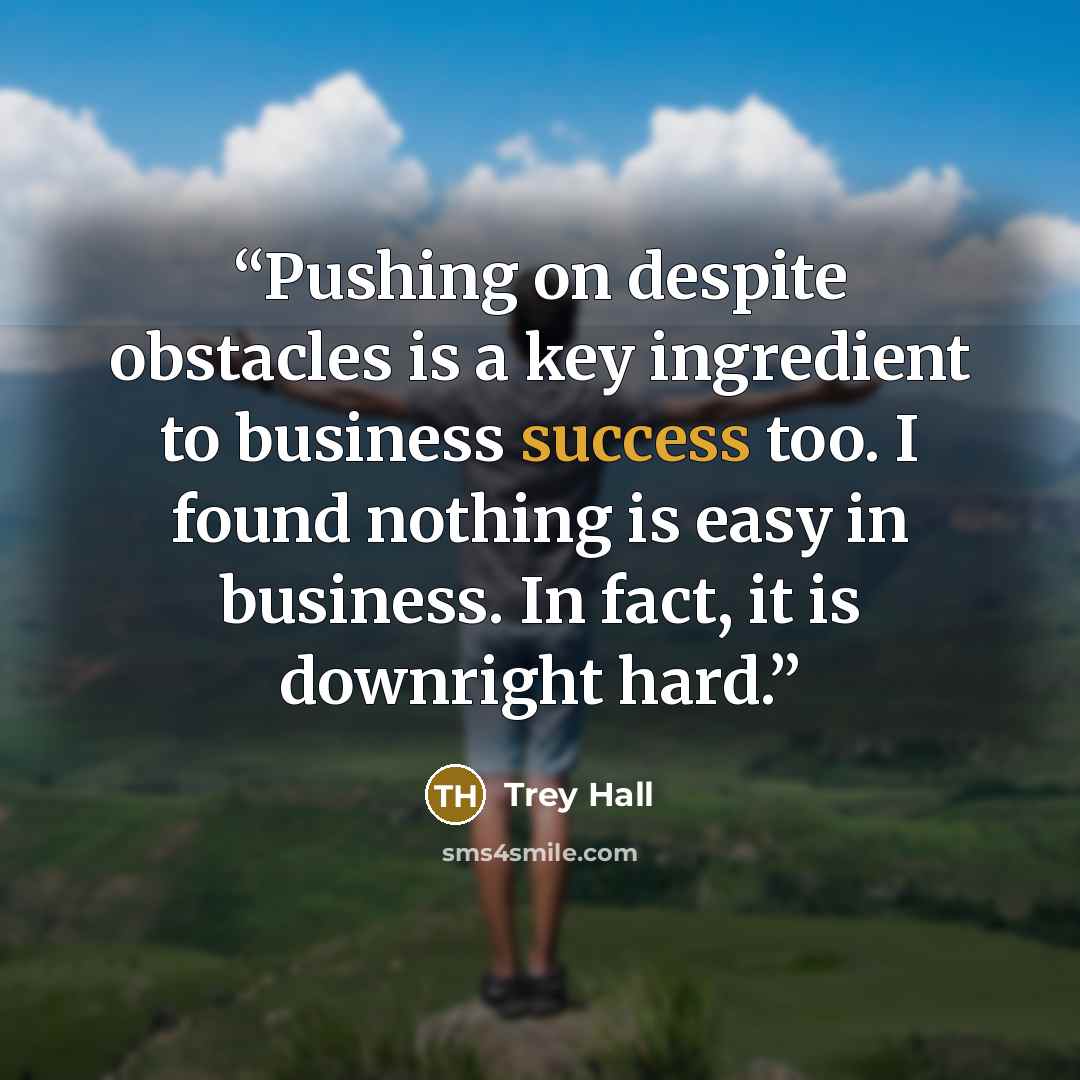 “Pushing on despite obstacles is a key ingredient to business success too. I found nothing is easy in business. In fact, it is downright hard.” quote by Trey Hall