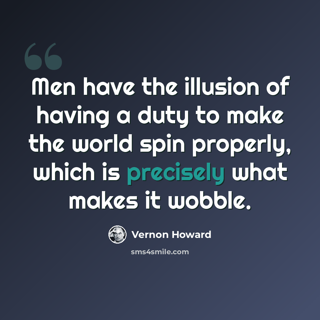 “Men have the illusion of having a duty to make the world spin properly, which is precisely what makes it wobble.” quote by Vernon Howard