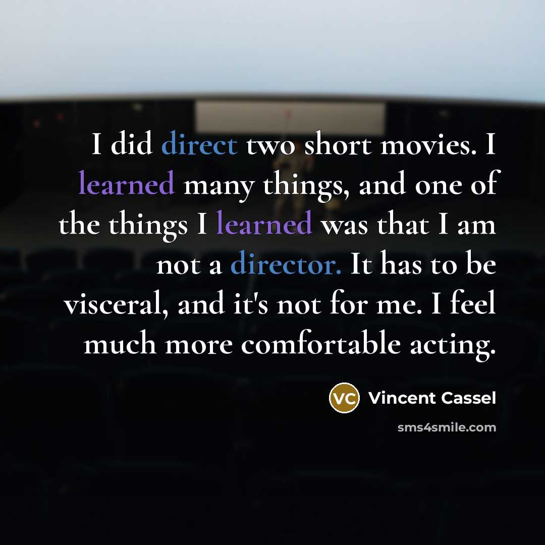 “I did direct two short movies. I learned many things, and one of the things I learned was that I am not a director. It has to be visceral, and it's not for me. I feel much more comfortable acting.” quote by Vincent Cassel