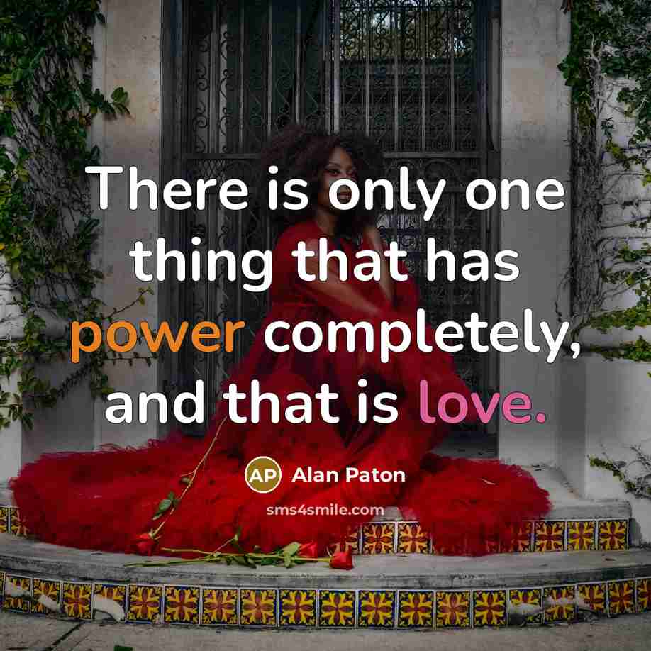 “There is only one thing that has power completely, and that is love.” quote by Alan Paton