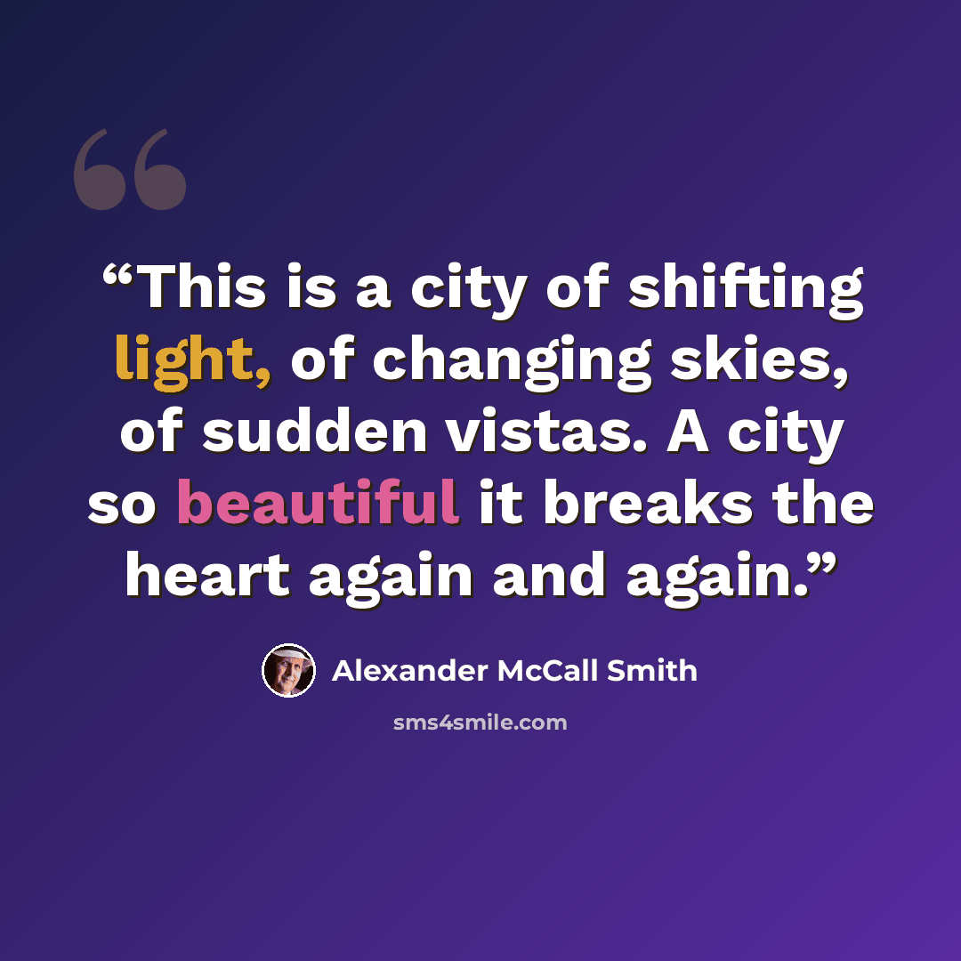 “This is a city of shifting light, of changing skies, of sudden vistas. A city so beautiful it breaks the heart again and again.” quote by Alexander McCall Smith