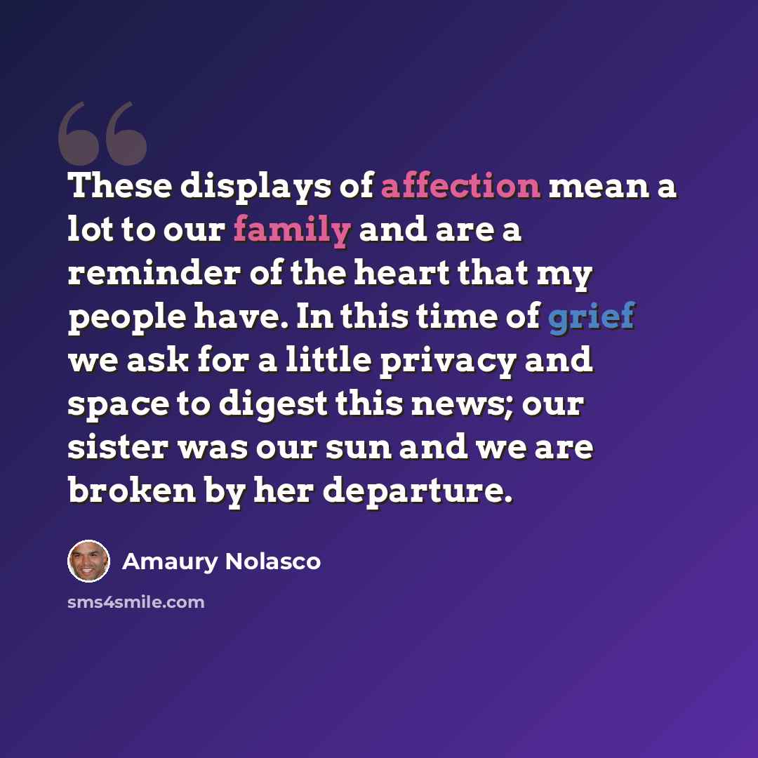 “These displays of affection mean a lot to our family and are a reminder of the heart that my people have. In this time of grief we ask for a little privacy and space to digest this news; our sister was our sun and we are broken by her departure.” quote by Amaury Nolasco