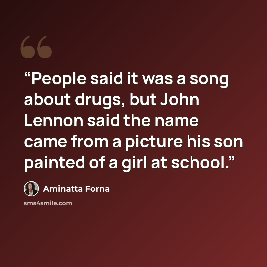 “People said it was a song about drugs, but John Lennon said the name came from a picture his son painted of a girl at school.” quote by Aminatta Forna