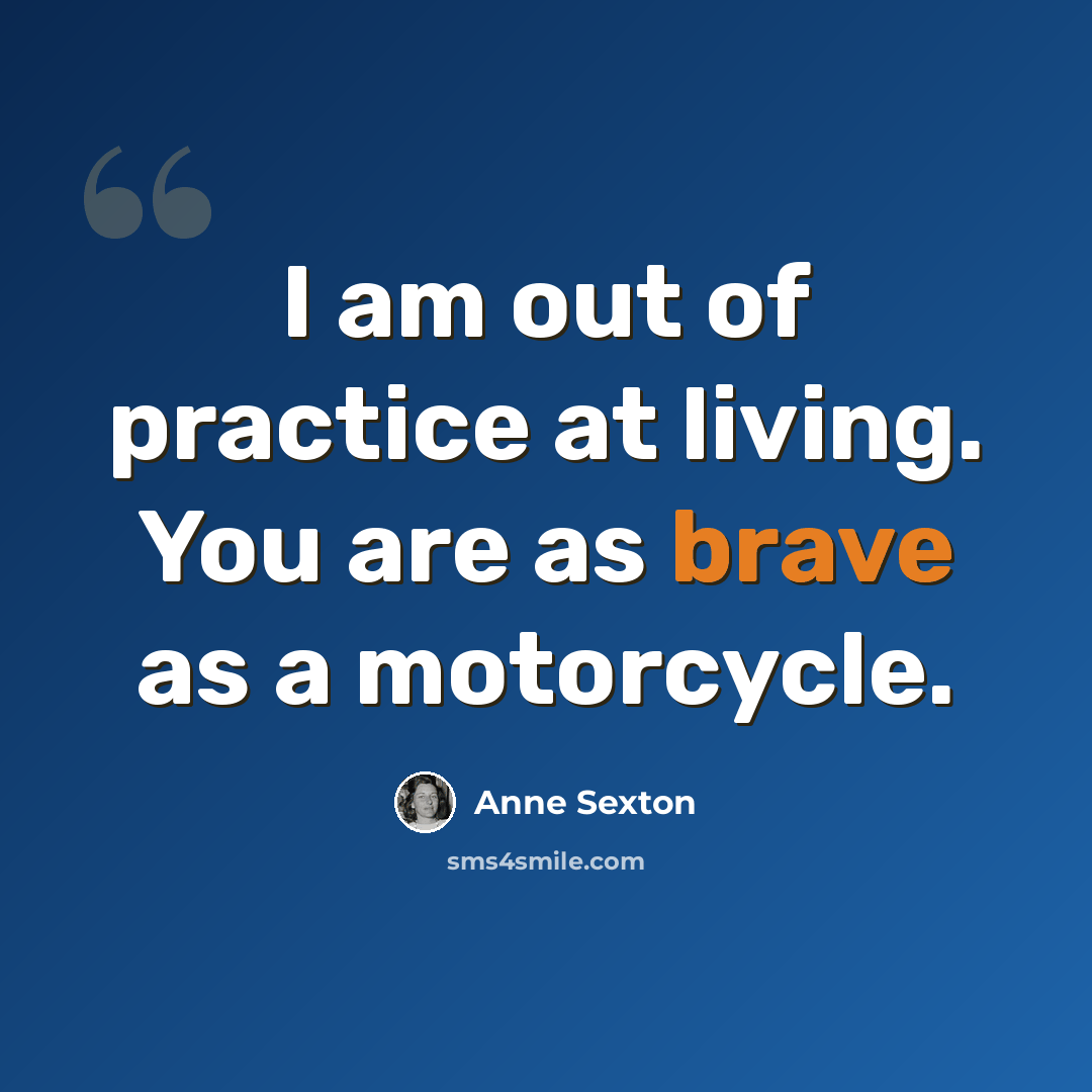 “I am out of practice at living. You are as brave as a motorcycle.” quote by Anne Sexton
