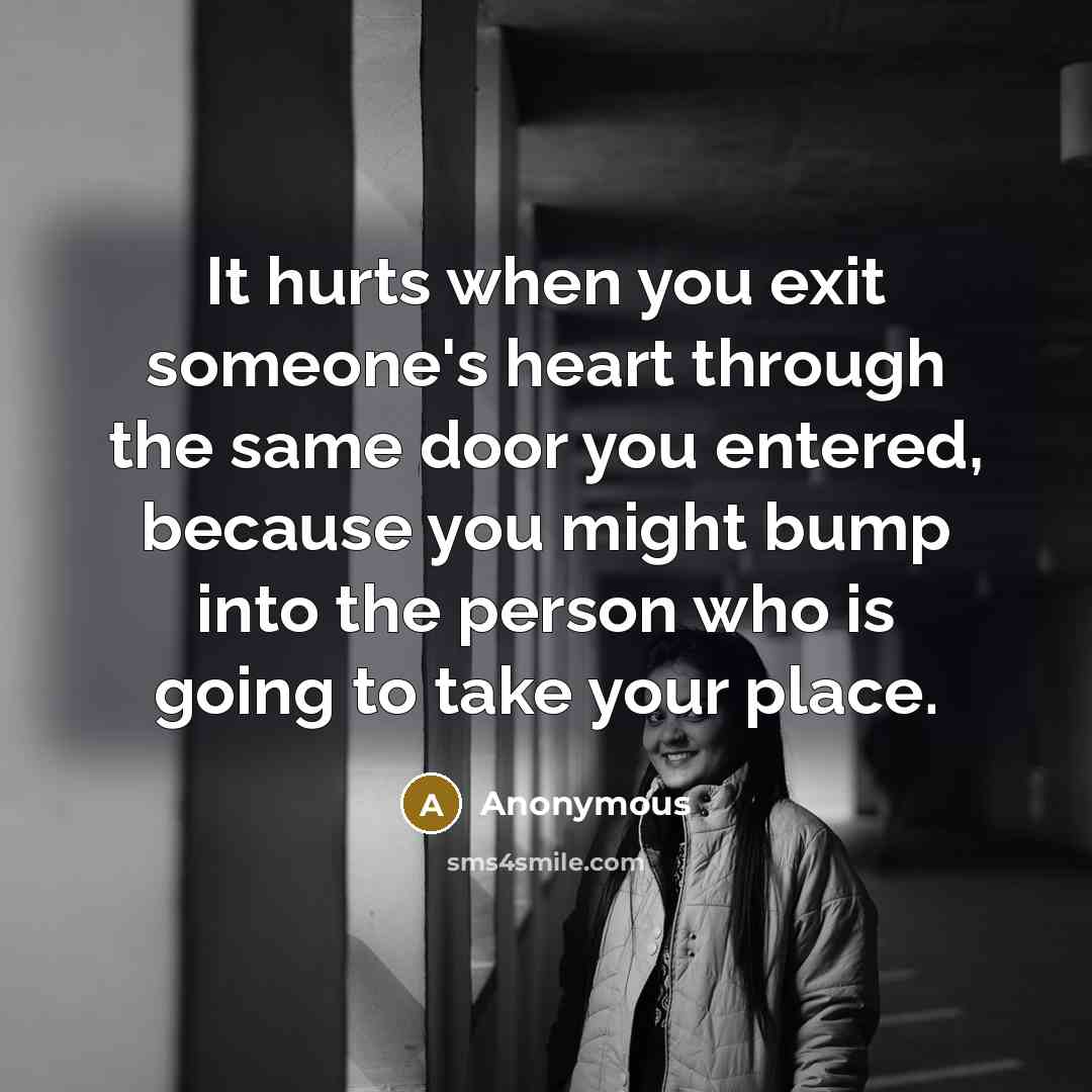 “It hurts when you exit someone's heart through the same door you entered, because you might bump into the person who is going to take your place.” quote by Anonymous