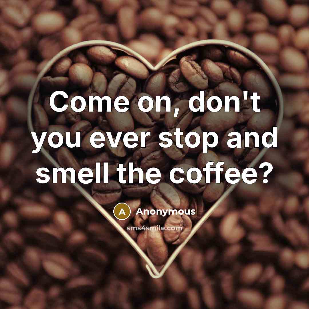 “Come on, don't you ever stop and smell the coffee?” quote by Anonymous