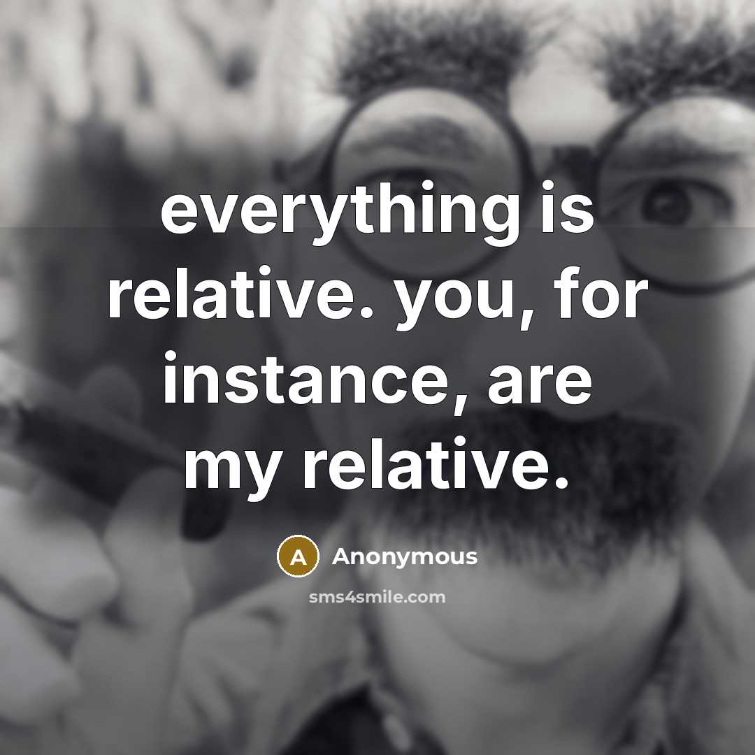 “everything is relative. you, for instance, are my relative.” quote by Anonymous