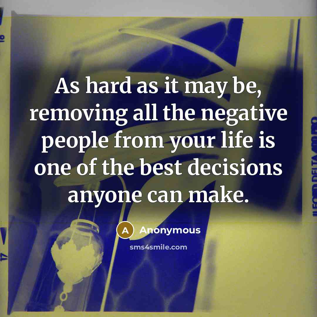“As hard as it may be, removing all the negative people from your life is one of the best decisions anyone can make.” quote by Anonymous