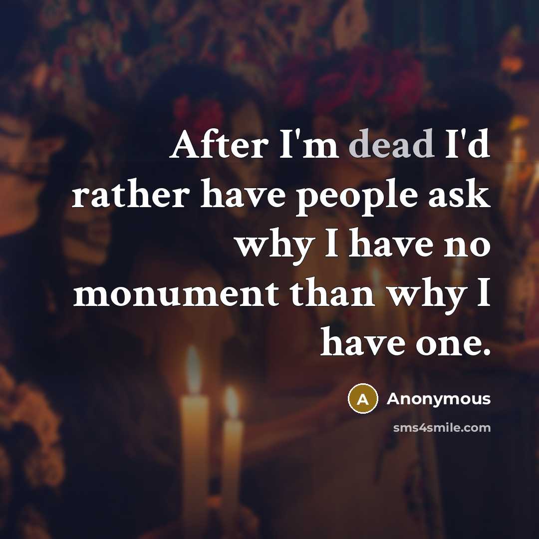“After I'm dead I'd rather have people ask why I have no monument than why I have one.” quote by Anonymous