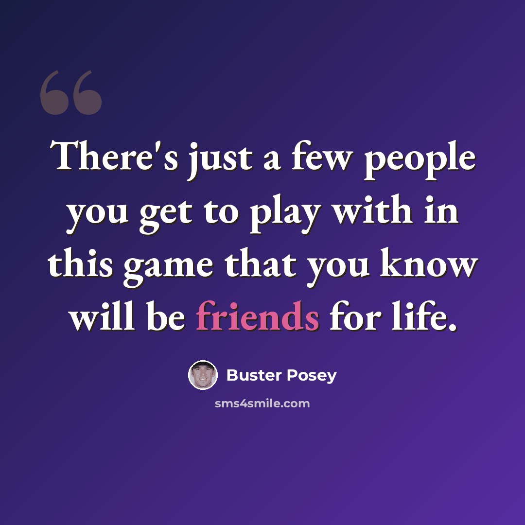 “There's just a few people you get to play with in this game that you know will be friends for life.” quote by Buster Posey