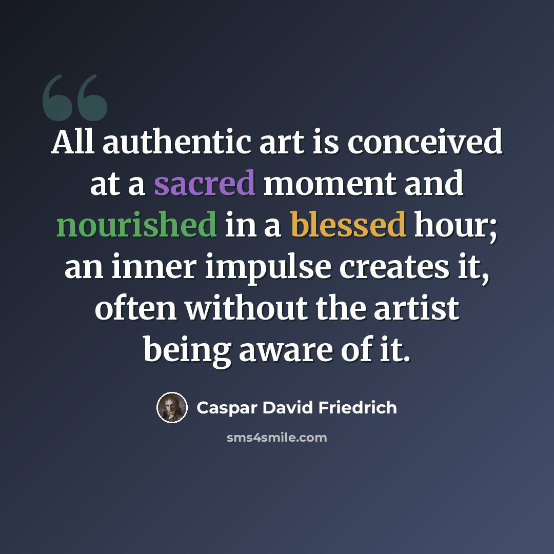 “All authentic art is conceived at a sacred moment and nourished in a blessed hour; an inner impulse creates it, often without the artist being aware of it.” quote by Caspar David Friedrich