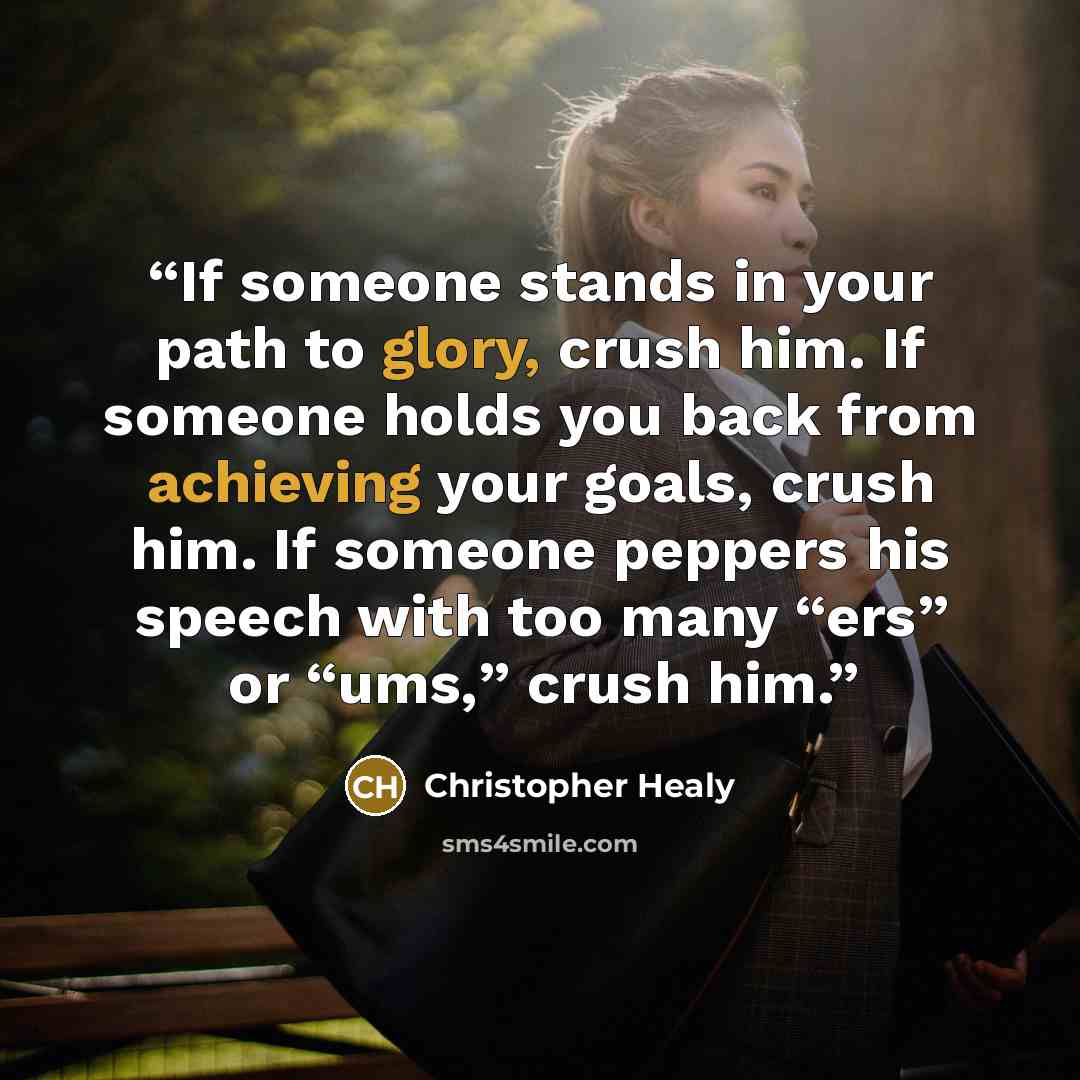 “If someone stands in your path to glory, crush him. If someone holds you back from achieving your goals, crush him. If someone peppers his speech with too many “ers” or “ums,” crush him.” quote by Christopher Healy