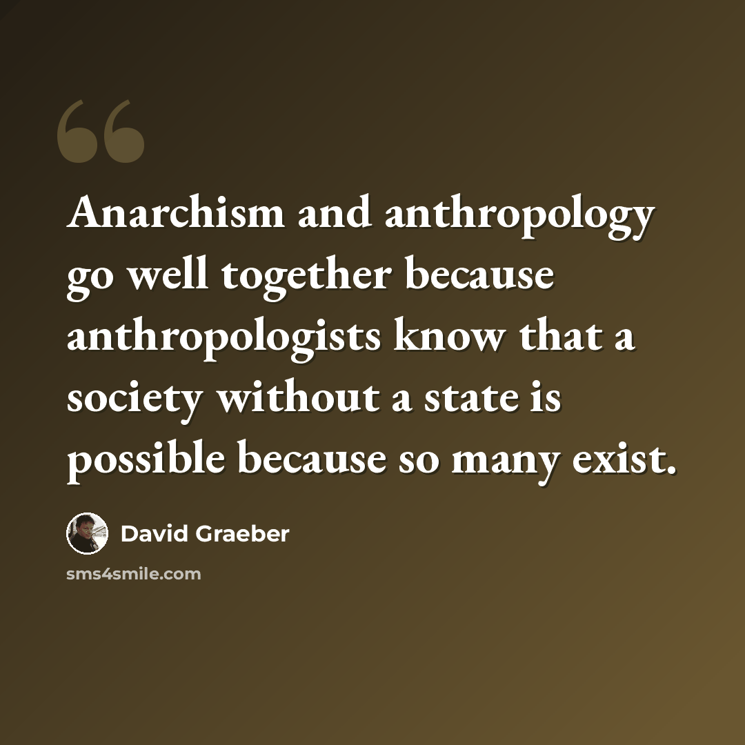 “Anarchism and anthropology go well together because anthropologists know that a society without a state is possible because so many exist.” quote by David Graeber
