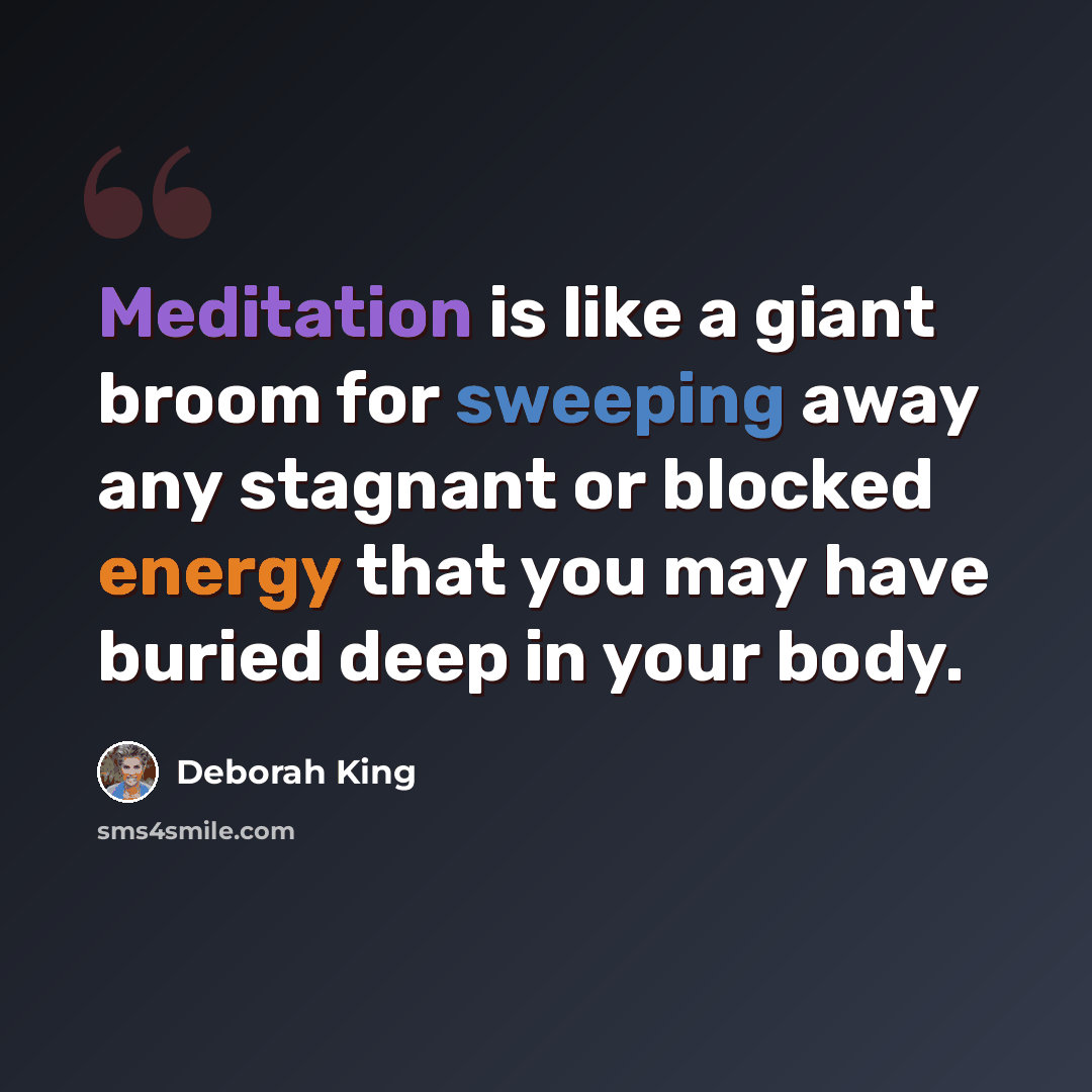 “Meditation is like a giant broom for sweeping away any stagnant or blocked energy that you may have buried deep in your body.” quote by Deborah King