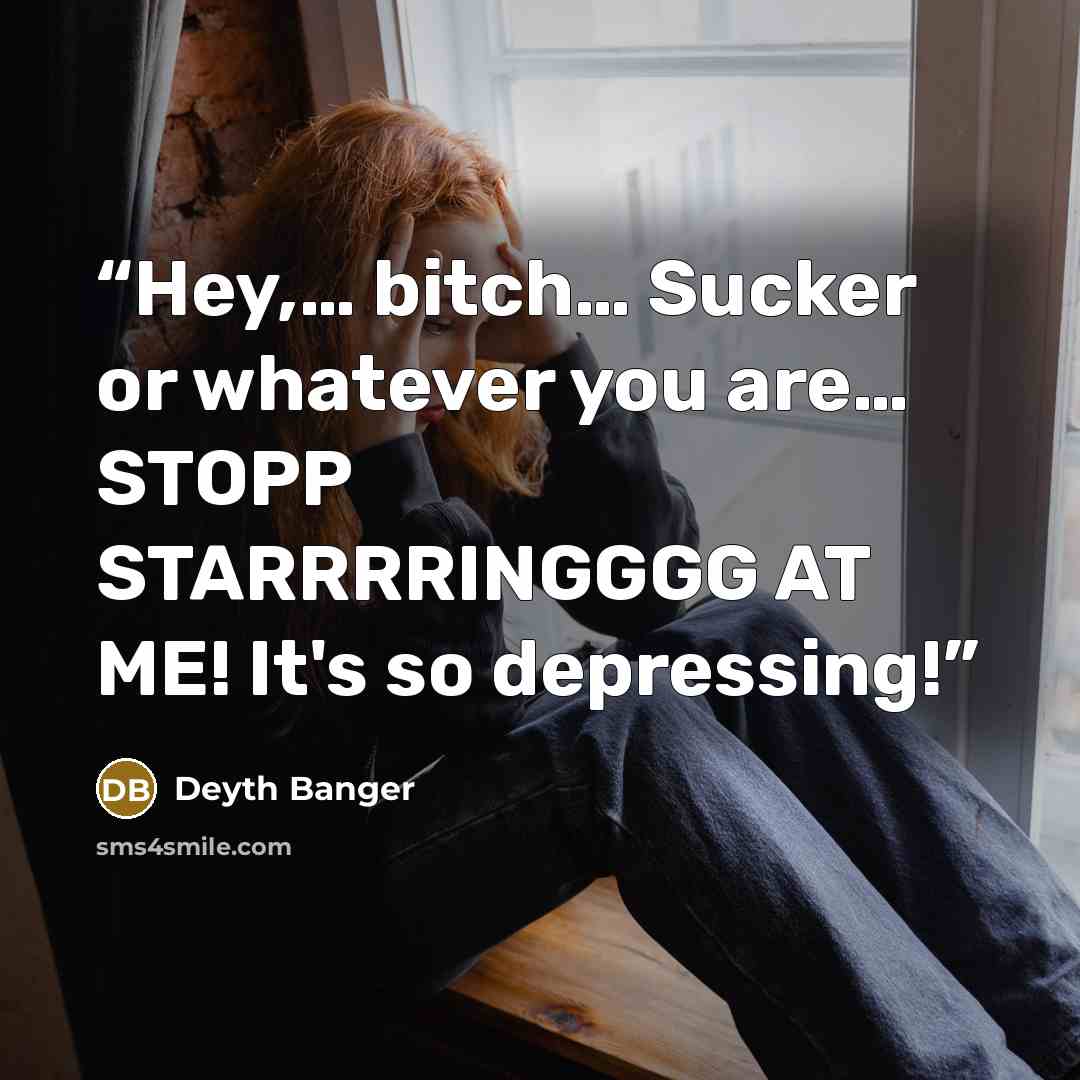 “Hey,… bitch… Sucker or whatever you are… STOPP STARRRRINGGGG AT ME! It's so depressing!” quote by Deyth Banger