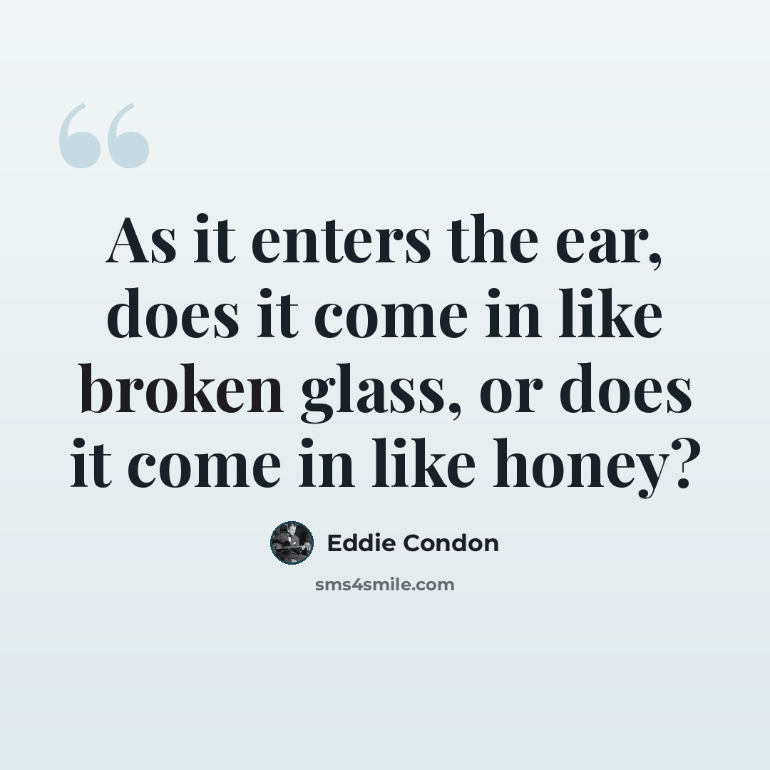 “As it enters the ear, does it come in like broken glass, or does it come in like honey?” quote by Eddie Condon