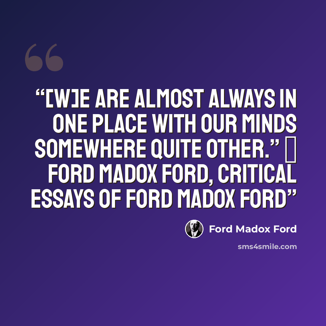 “[W]e are almost always in one place with our minds somewhere quite other.” ― Ford Madox Ford, Critical Essays of Ford Madox Ford” quote by Ford Madox Ford