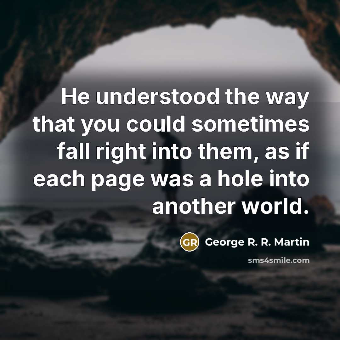 “He understood the way that you could sometimes fall right into them, as if each page was a hole into another world.” quote by George R. R. Martin