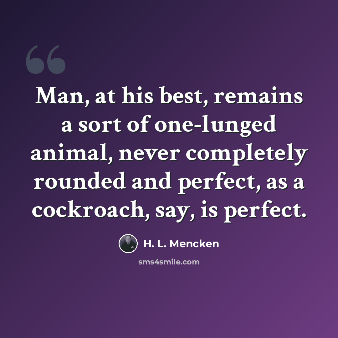 “Man, at his best, remains a sort of one-lunged animal, never completely rounded and perfect, as a cockroach, say, is perfect.” quote by H. L. Mencken