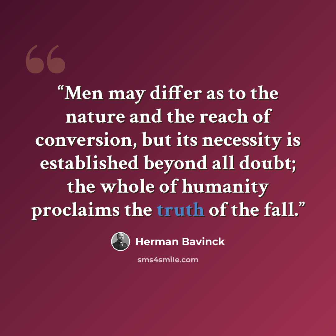 “Men may differ as to the nature and the reach of conversion, but its necessity is established beyond all doubt; the whole of humanity proclaims the truth of the fall.” quote by Herman Bavinck