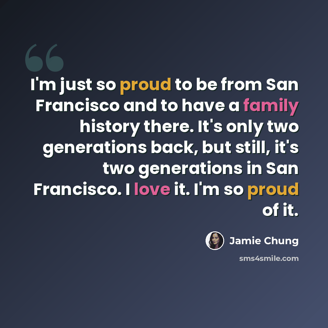 “I'm just so proud to be from San Francisco and to have a family history there. It's only two generations back, but still, it's two generations in San Francisco. I love it. I'm so proud of it.” quote by Jamie Chung