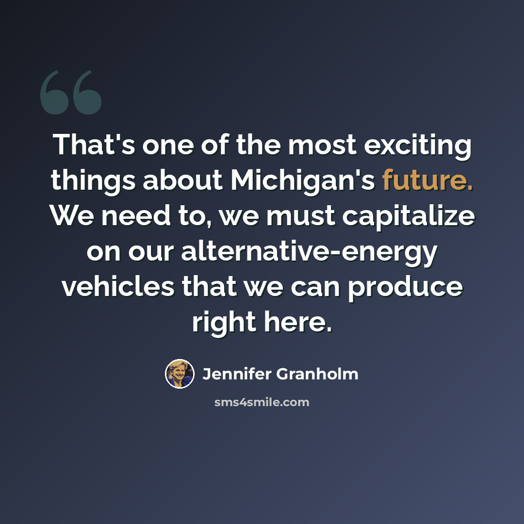 “That's one of the most exciting things about Michigan's future. We need to, we must capitalize on our alternative-energy vehicles that we can produce right here.” quote by Jennifer Granholm
