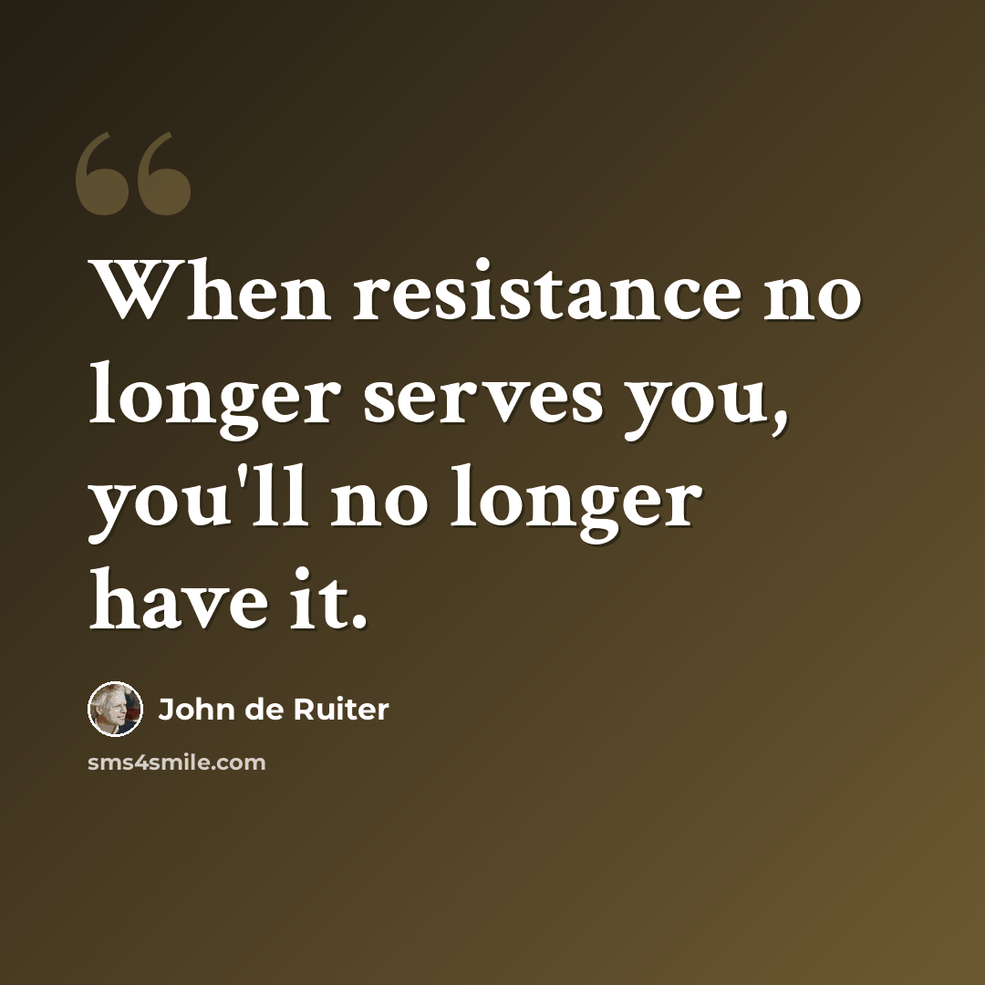 “When resistance no longer serves you, you'll no longer have it.” quote by John de Ruiter