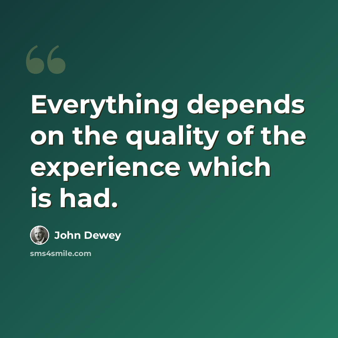 “Everything depends on the quality of the experience which is had.” quote by John Dewey