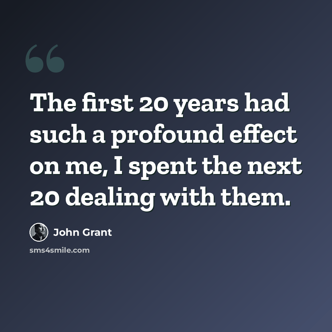 “The first 20 years had such a profound effect on me, I spent the next 20 dealing with them.” quote by John Grant