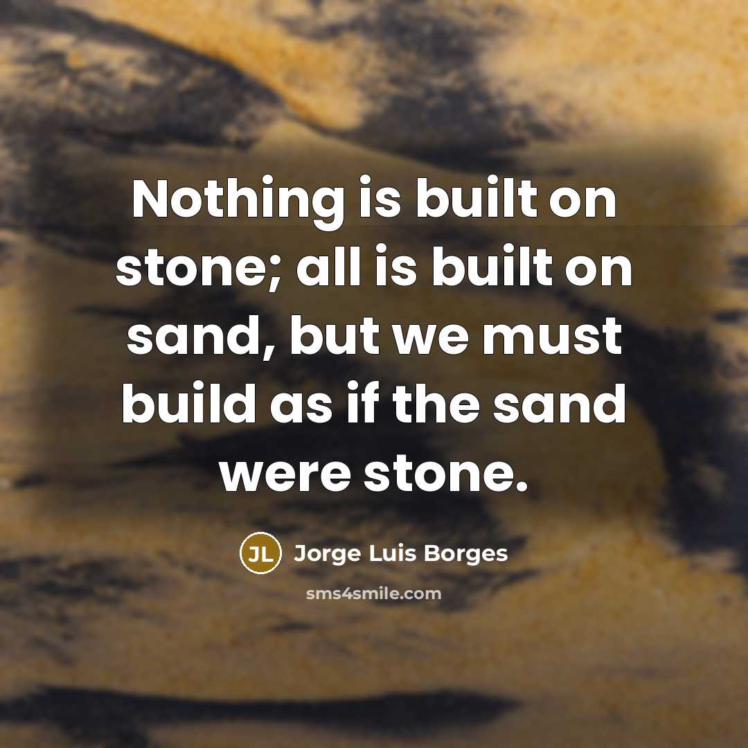 “Nothing is built on stone; all is built on sand, but we must build as if the sand were stone.” quote by Jorge Luis Borges