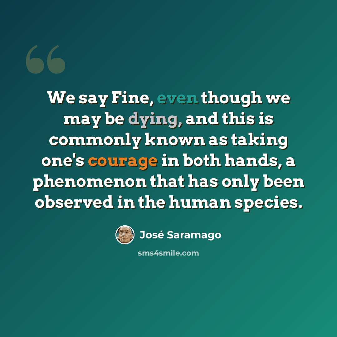 “We say Fine, even though we may be dying, and this is commonly known as taking one's courage in both hands, a phenomenon that has only been observed in the human species.” quote by Jose Saramago