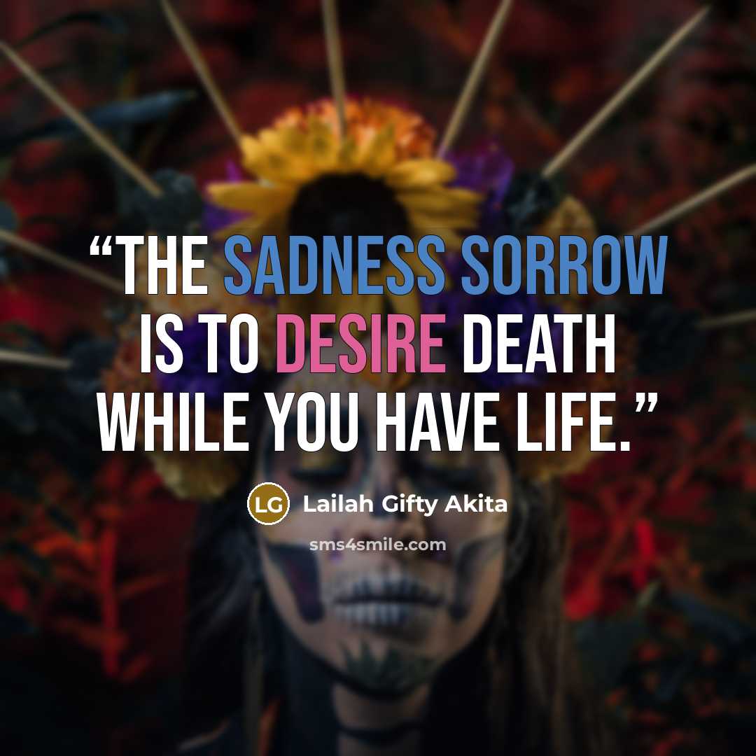 “The sadness sorrow is to desire death while you have life.” quote by Lailah Gifty Akita