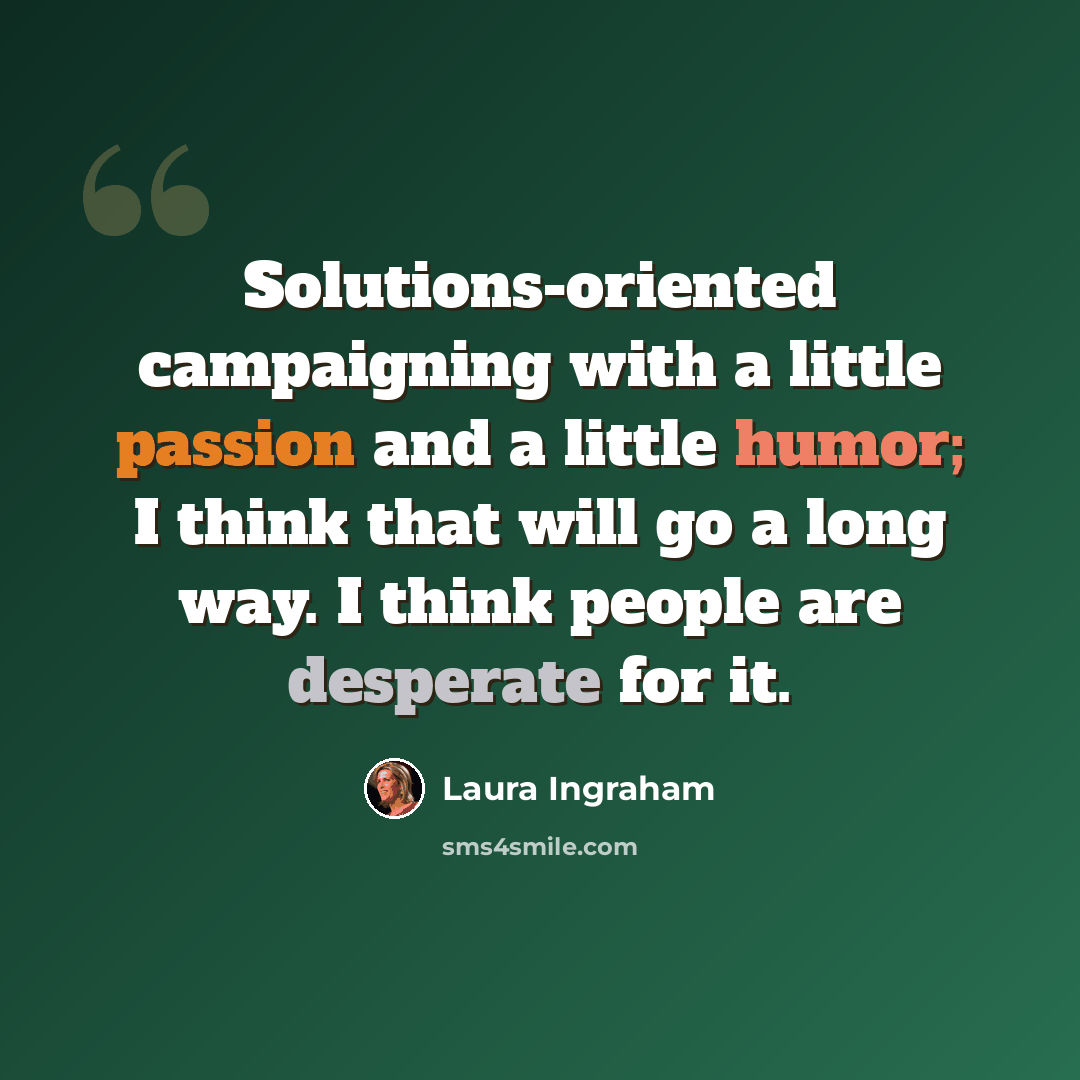 “Solutions-oriented campaigning with a little passion and a little humor; I think that will go a long way. I think people are desperate for it.” quote by Laura Ingraham