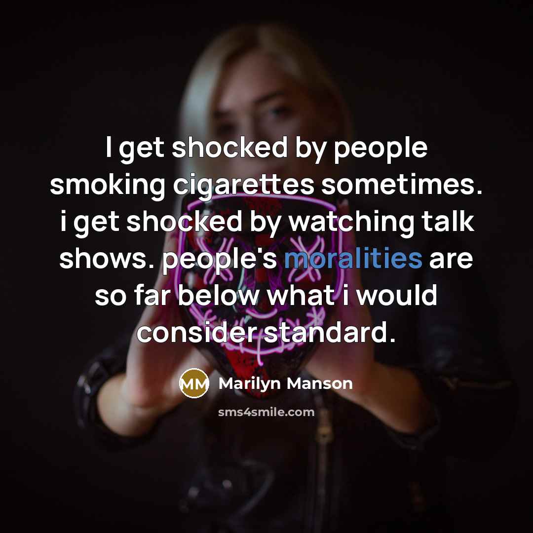 “I get shocked by people smoking cigarettes sometimes. i get shocked by watching talk shows. people's moralities are so far below what i would consider standard.” quote by Marilyn Manson