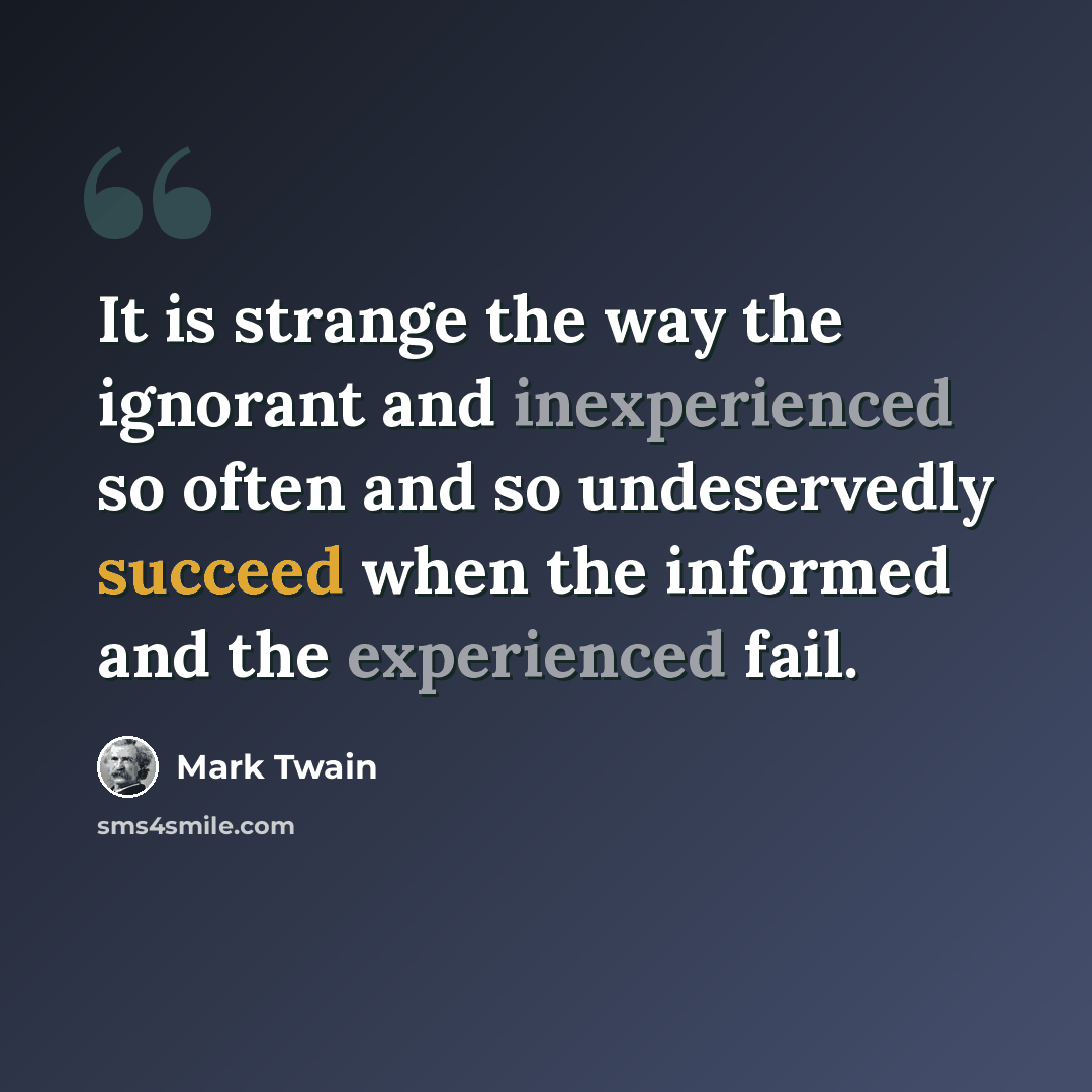 “It is strange the way the ignorant and inexperienced so often and so undeservedly succeed when the informed and the experienced fail.” quote by Mark Twain