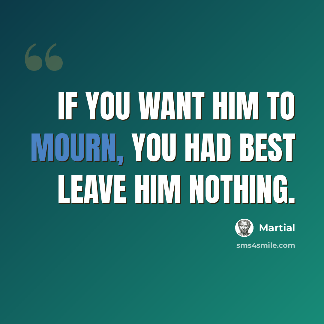 “If you want him to mourn, you had best leave him nothing.” quote by Martial