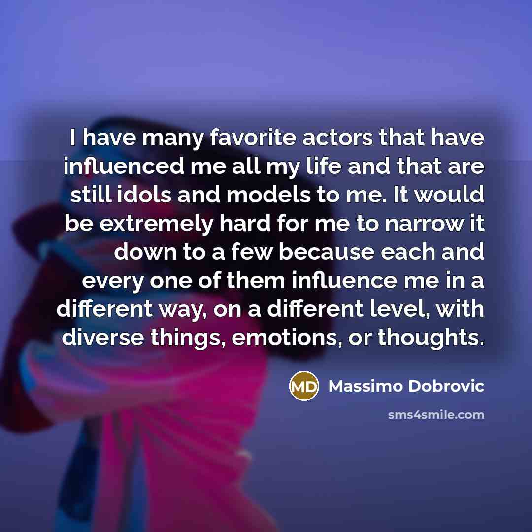 “I have many favorite actors that have influenced me all my life and that are still idols and models to me. It would be extremely hard for me to narrow it down to a few because each and every one of them influence me in a different way, on a different level, with diverse things, emotions, or…” quote by Massimo Dobrovic