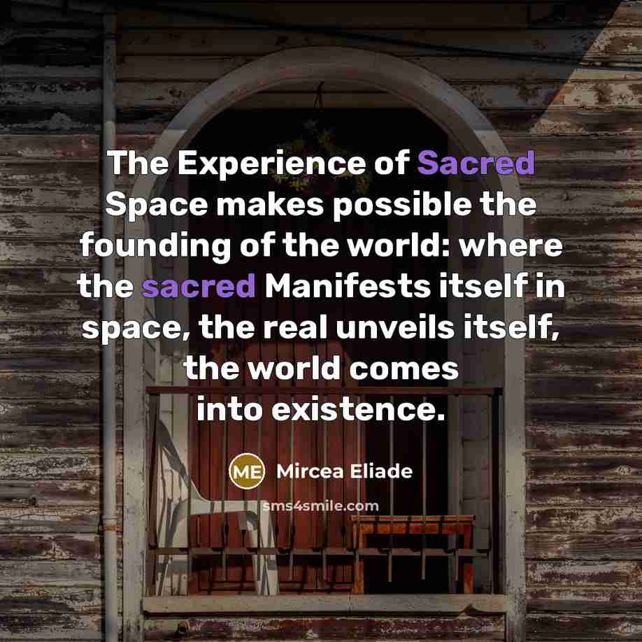 “The Experience of Sacred Space makes possible the founding of the world: where the sacred Manifests itself in space, the real unveils itself, the world comes into existence.” quote by Mircea Eliade