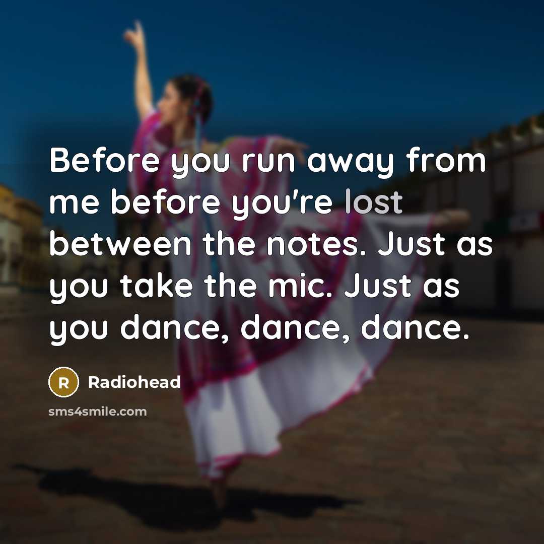 “Before you run away from me before you're lost between the notes. Just as you take the mic. Just as you dance, dance, dance.” quote by Radiohead