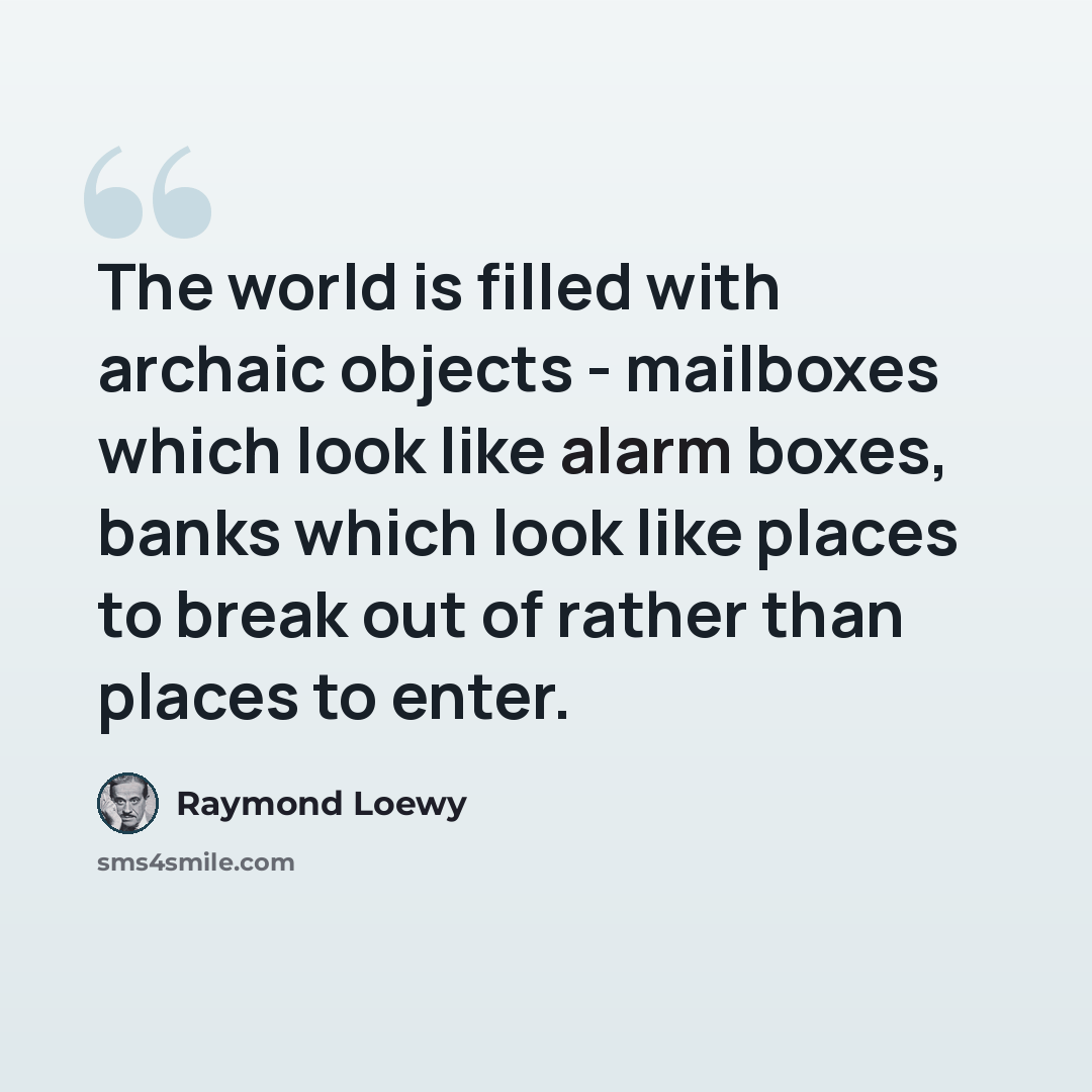 “The world is filled with archaic objects - mailboxes which look like alarm boxes, banks which look like places to break out of rather than places to enter.” quote by Raymond Loewy